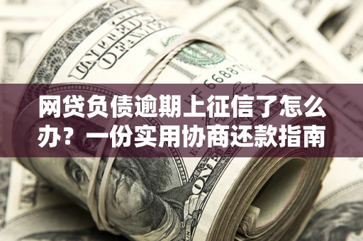 武汉网贷负债逾期上征信了怎么办？一份实用协商还款指南请收好