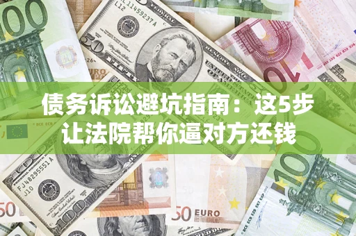 武汉债务诉讼避坑指南：这5步让法院帮你逼对方还钱
