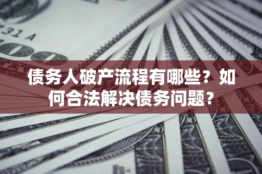 武汉债务人破产流程有哪些？如何合法解决债务问题？