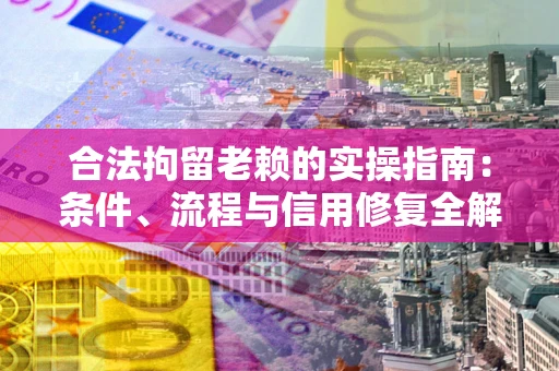 武汉合法拘留老赖的实操指南:条件、流程与信用修复全解析 武汉合法拘留老赖的实操指南:条件、流程与信用修复全解析
