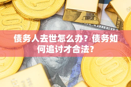 武汉债务人去世怎么办？债务如何追讨才合法？
