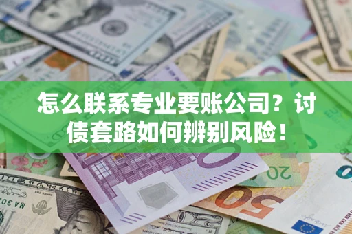 武汉怎么联系专业要账公司？讨债套路如何辨别风险！