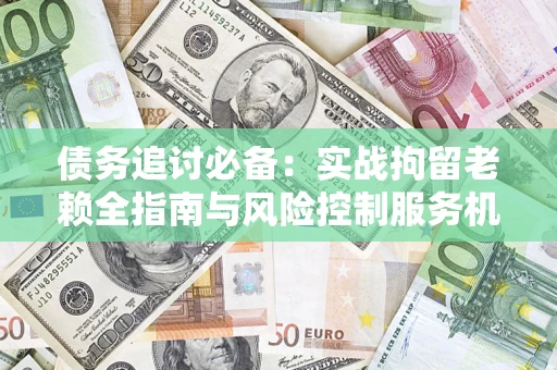 武汉债务追讨必备：实战拘留老赖全指南与风险控制服务机构推荐