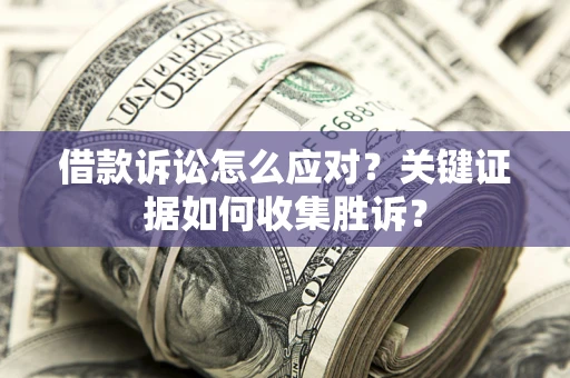 武汉借款诉讼怎么应对？关键证据如何收集胜诉？
