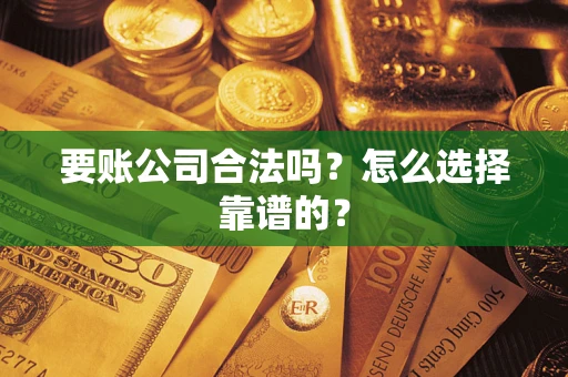 武汉要账公司合法吗？怎么选择靠谱的？