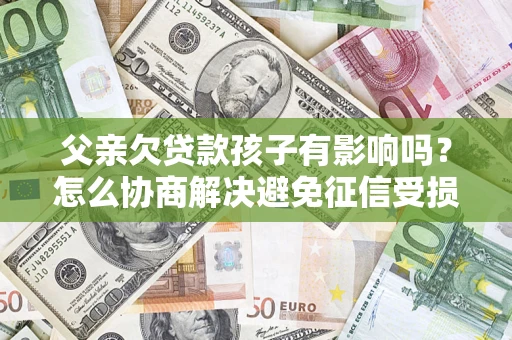 武汉父亲欠贷款孩子有影响吗？怎么协商解决避免征信受损？