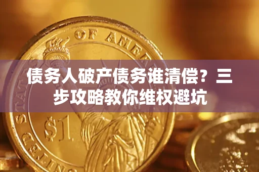 武汉债务人破产债务谁清偿?三步攻略教你维权避坑 武汉债务人破产债务谁清偿?三步攻略教你维权避坑