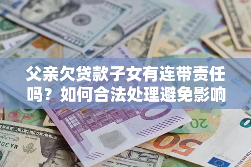 武汉父亲欠贷款子女有连带责任吗？如何合法处理避免影响？