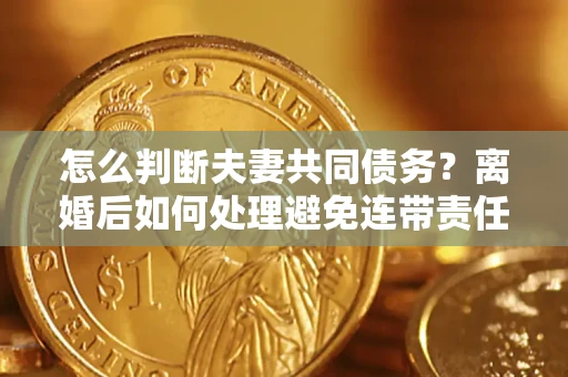 武汉怎么判断夫妻共同债务？离婚后如何处理避免连带责任？