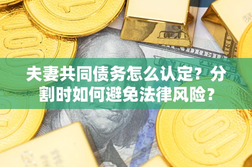 武汉夫妻共同债务怎么认定？分割时如何避免法律风险？