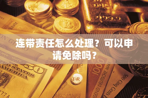 武汉连带责任怎么处理？可以申请免除吗？