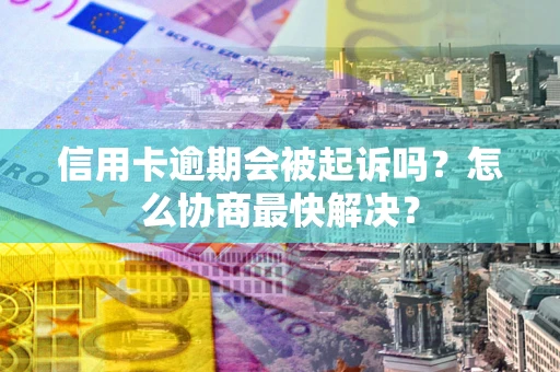武汉信用卡逾期会被起诉吗？怎么协商最快解决？