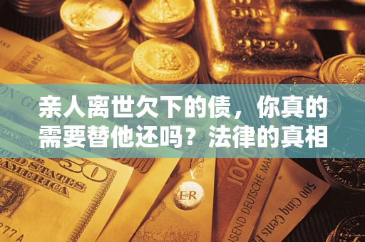 武汉亲人离世欠下的债，你真的需要替他还吗？法律的真相或许与你想的不一样