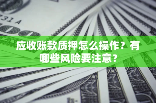武汉应收账款质押怎么操作？有哪些风险要注意？